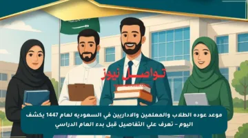 موعد عودة الطلاب والمعلمين والإداريين في السعودية لعام 1447 يكشف اليوم – تعرف على التفاصيل قبل بدء العام الدراسي